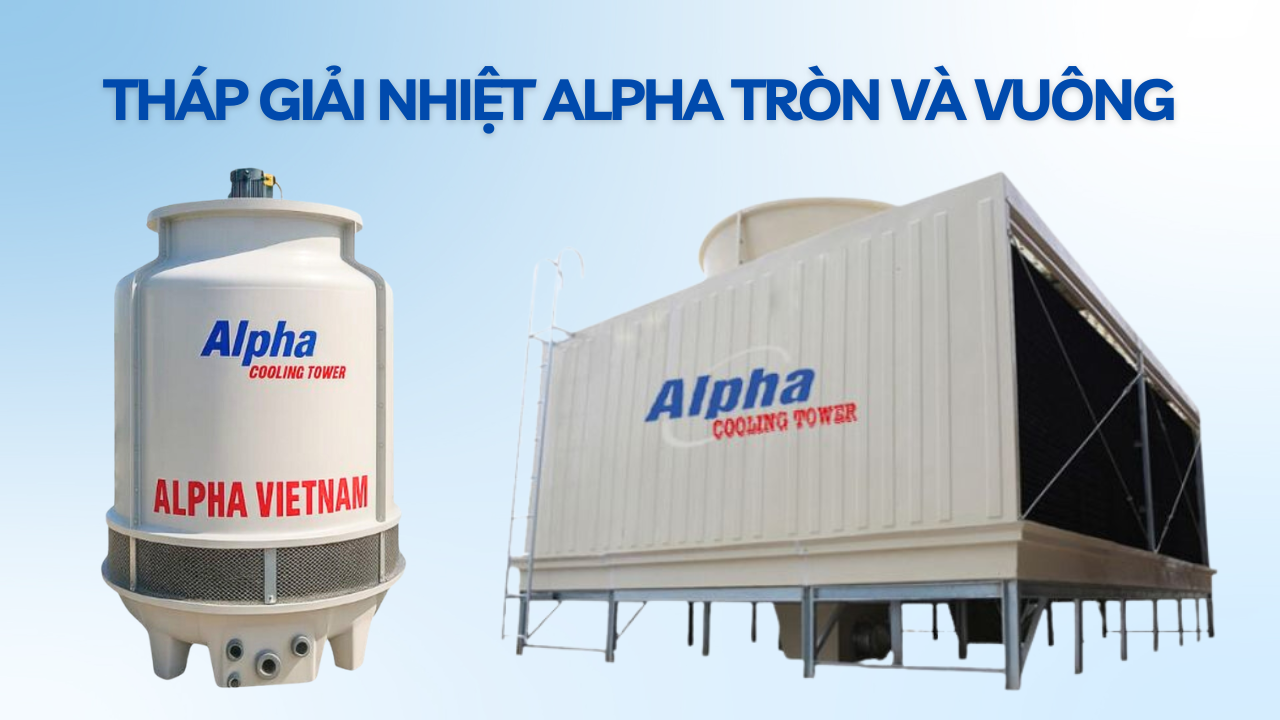 Tháp giải nhiệt Alpha tròn và tháp giải nhiệt Alpha vuông
